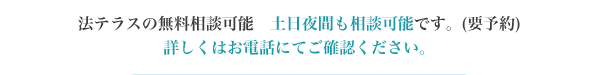 法テラスの無料相談可能　土日夜間も相談可能です。(要予約)詳しくはお電話にてご確認ください。